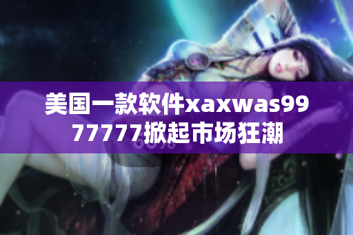 美国一款软件xaxwas9977777掀起市场狂潮