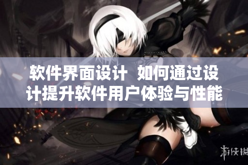 软件界面设计  如何通过设计提升软件用户体验与性能？