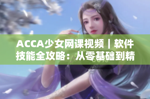 ACCA少女网课视频｜软件技能全攻略：从零基础到精通，一网打尽！