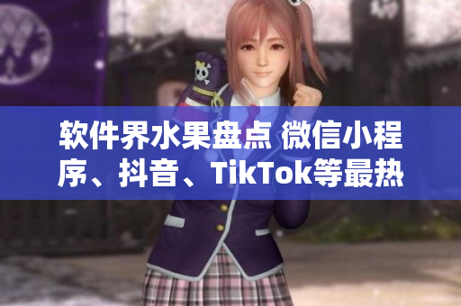 软件界水果盘点 微信小程序、抖音、TikTok等最热门软件横空出世