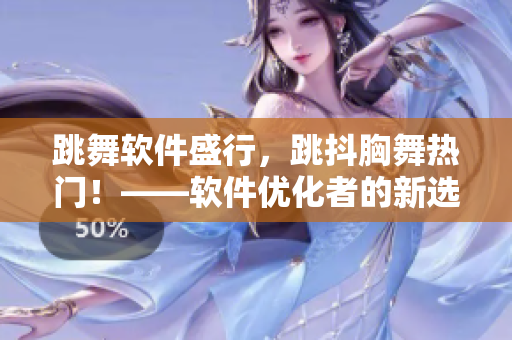 跳舞软件盛行，跳抖胸舞热门！——软件优化者的新选择