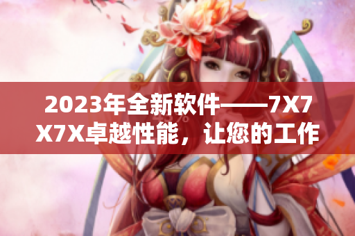 2023年全新软件——7X7X7X卓越性能，让您的工作更高效！