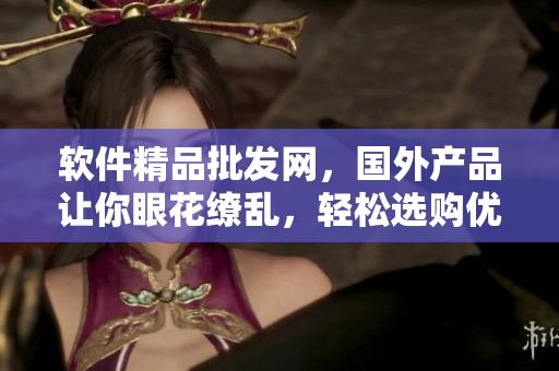 软件精品批发网，国外产品让你眼花缭乱，轻松选购优质软件！