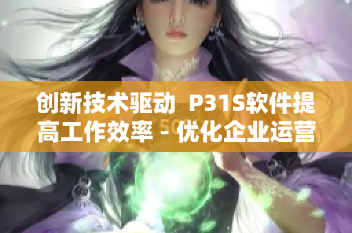 创新技术驱动  P31S软件提高工作效率 - 优化企业运营模式
