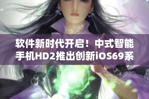 软件新时代开启！中式智能手机HD2推出创新iOS69系统