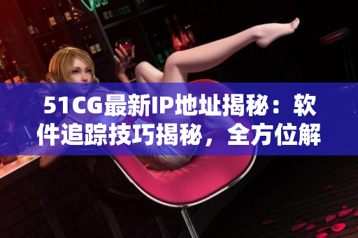 51CG最新IP地址揭秘：软件追踪技巧揭秘，全方位解析实用工具