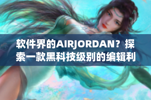 软件界的AIRJORDAN？探索一款黑科技级别的编辑利器