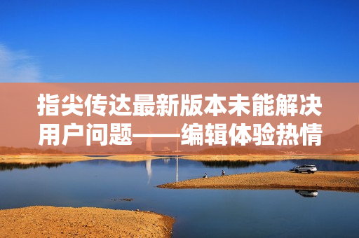 指尖传达最新版本未能解决用户问题——编辑体验热情3季回顾