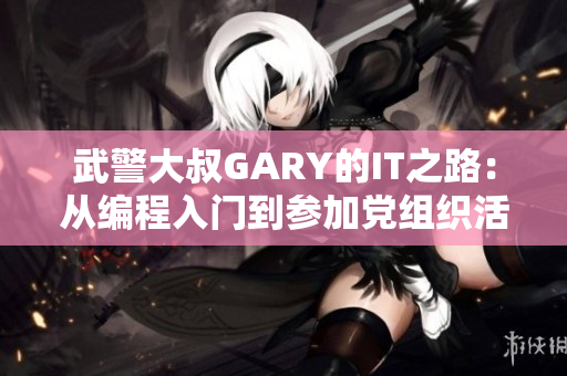 武警大叔GARY的IT之路：从编程入门到参加党组织活动