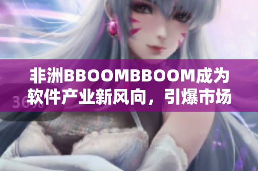 非洲BBOOMBBOOM成为软件产业新风向，引爆市场热潮！
