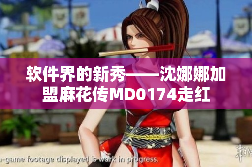 软件界的新秀——沈娜娜加盟麻花传MD0174走红