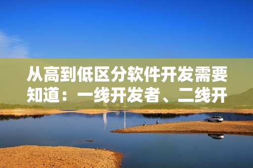 从高到低区分软件开发需要知道：一线开发者、二线开发者、三线开发者
