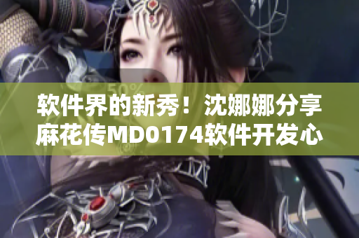 软件界的新秀！沈娜娜分享麻花传MD0174软件开发心得