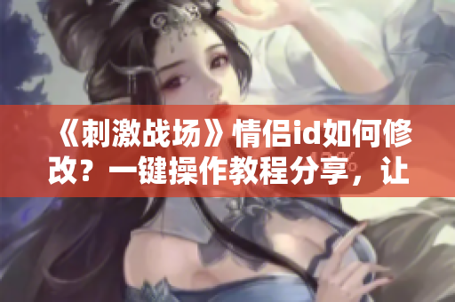 《刺激战场》情侣id如何修改？一键操作教程分享，让你的游戏更个性化！
