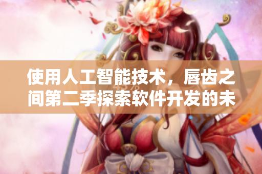 使用人工智能技术，唇齿之间第二季探索软件开发的未来！