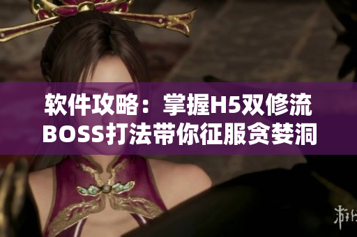 软件攻略：掌握H5双修流BOSS打法带你征服贪婪洞窟