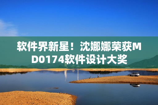 软件界新星！沈娜娜荣获MD0174软件设计大奖