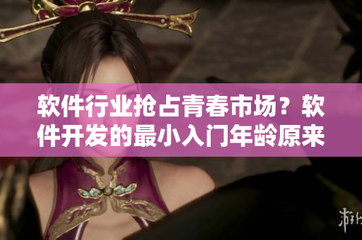 软件行业抢占青春市场？软件开发的最小入门年龄原来还可能超出你的想象！
