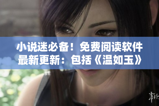 小说迷必备！免费阅读软件最新更新：包括《温如玉》160章！