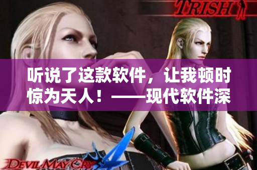 听说了这款软件，让我顿时惊为天人！——现代软件深度分析与测评