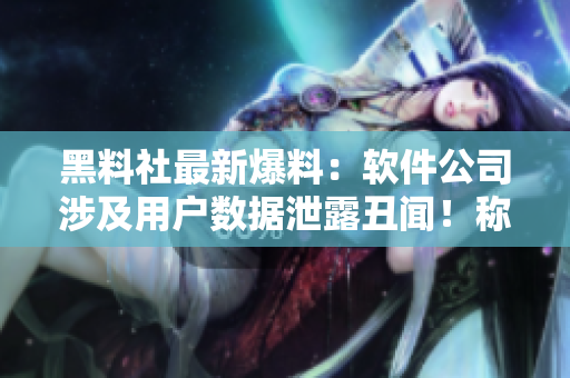 黑料社最新爆料：软件公司涉及用户数据泄露丑闻！称将尽快发布安全更新。