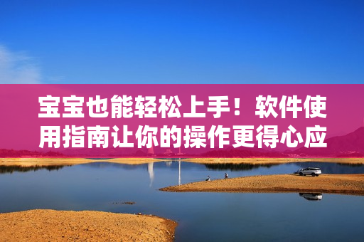 宝宝也能轻松上手！软件使用指南让你的操作更得心应手！