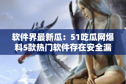 软件界最新瓜：51吃瓜网爆料5款热门软件存在安全漏洞