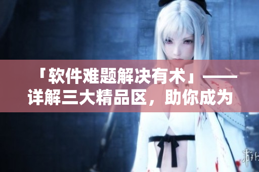 「软件难题解决有术」——详解三大精品区，助你成为软件编程高手