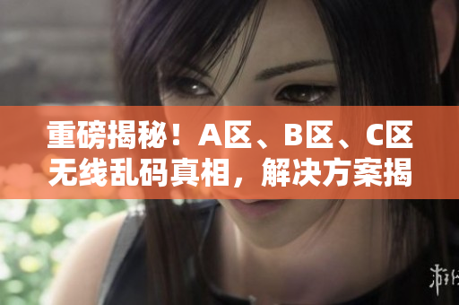 重磅揭秘！A区、B区、C区无线乱码真相，解决方案揭秘！