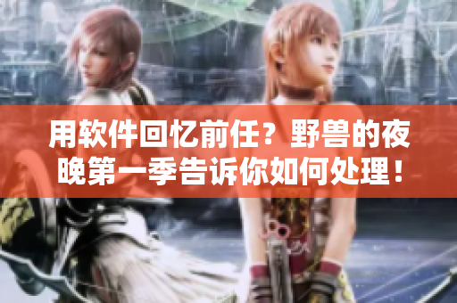用软件回忆前任？野兽的夜晚第一季告诉你如何处理！