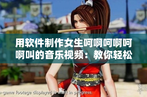 用软件制作女生呵啊呵啊呵啊叫的音乐视频：教你轻松搞定