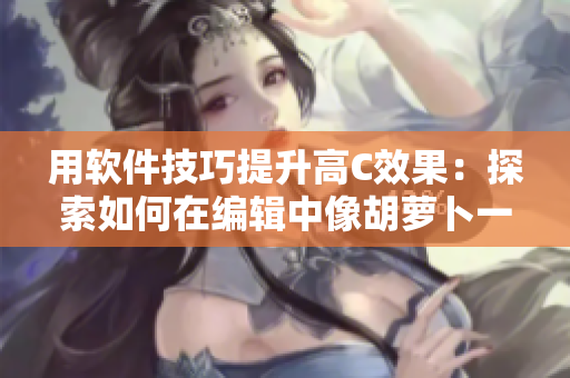 用软件技巧提升高C效果：探索如何在编辑中像胡萝卜一样获取最大价值