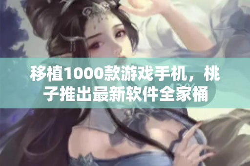 移植1000款游戏手机，桃子推出最新软件全家桶