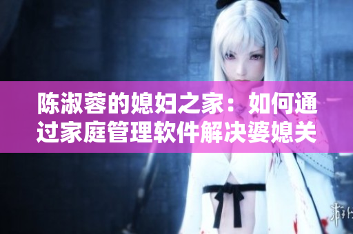 陈淑蓉的媳妇之家：如何通过家庭管理软件解决婆媳关系？