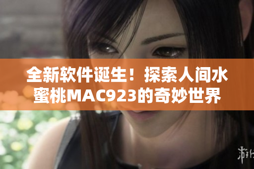 全新软件诞生！探索人间水蜜桃MAC923的奇妙世界