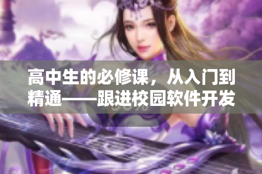 高中生的必修课，从入门到精通——跟进校园软件开发的最新趋势和技术！