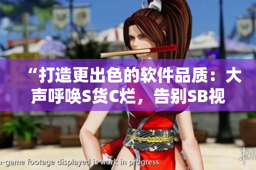 “打造更出色的软件品质：大声呼唤S货C烂，告别SB视频”