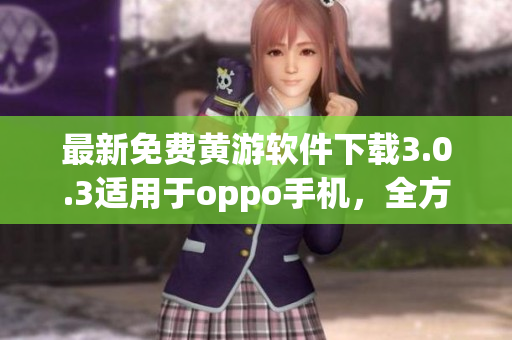 最新免费黄游软件下载3.0.3适用于oppo手机，全方位体验不容错过！