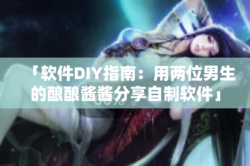 「软件DIY指南：用两位男生的酿酿酱酱分享自制软件」