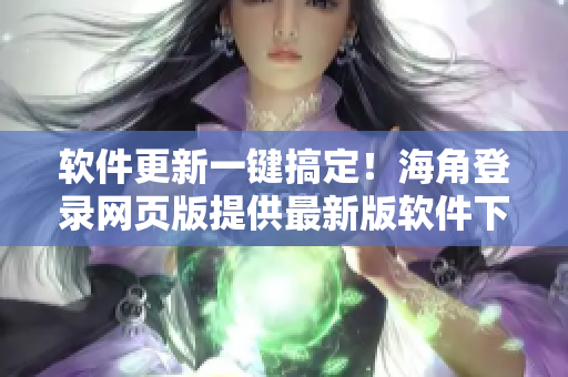 软件更新一键搞定！海角登录网页版提供最新版软件下载与安装教程