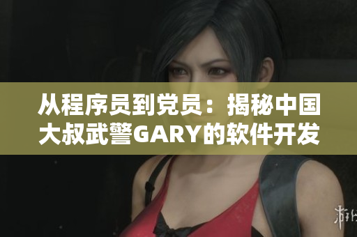 从程序员到党员：揭秘中国大叔武警GARY的软件开发及入党经历