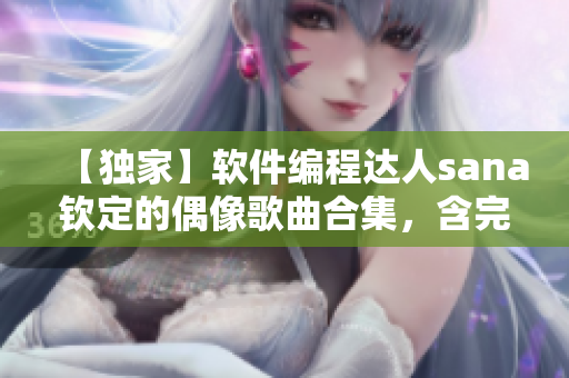 【独家】软件编程达人sana钦定的偶像歌曲合集，含完整歌词！