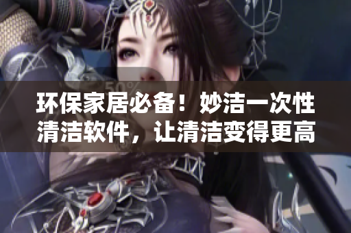 环保家居必备！妙洁一次性清洁软件，让清洁变得更高效