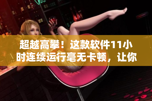 超越高攀！这款软件11小时连续运行毫无卡顿，让你的工作效率飙升！