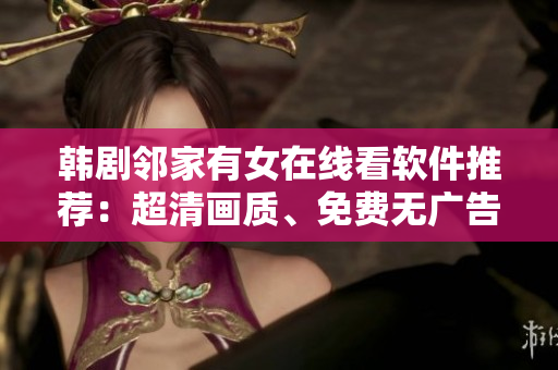 韩剧邻家有女在线看软件推荐：超清画质、免费无广告，让您畅快观看