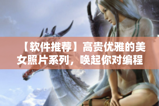 【软件推荐】高贵优雅的美女照片系列，唤起你对编程的禁欲冲动！