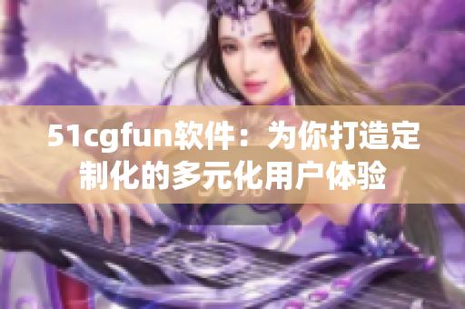 51cgfun软件：为你打造定制化的多元化用户体验