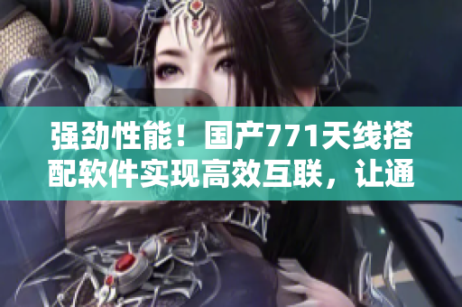 强劲性能！国产771天线搭配软件实现高效互联，让通信更稳定便捷