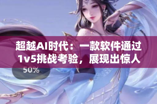 超越AI时代：一款软件通过1v5挑战考验，展现出惊人的智能和实力