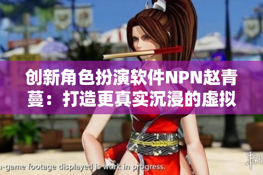 创新角色扮演软件NPN赵青蔓：打造更真实沉浸的虚拟体验